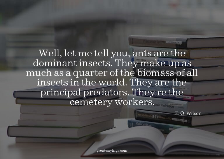 Well, let me tell you, ants are the dominant insects. T