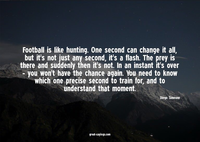 Football is like hunting. One second can change it all,