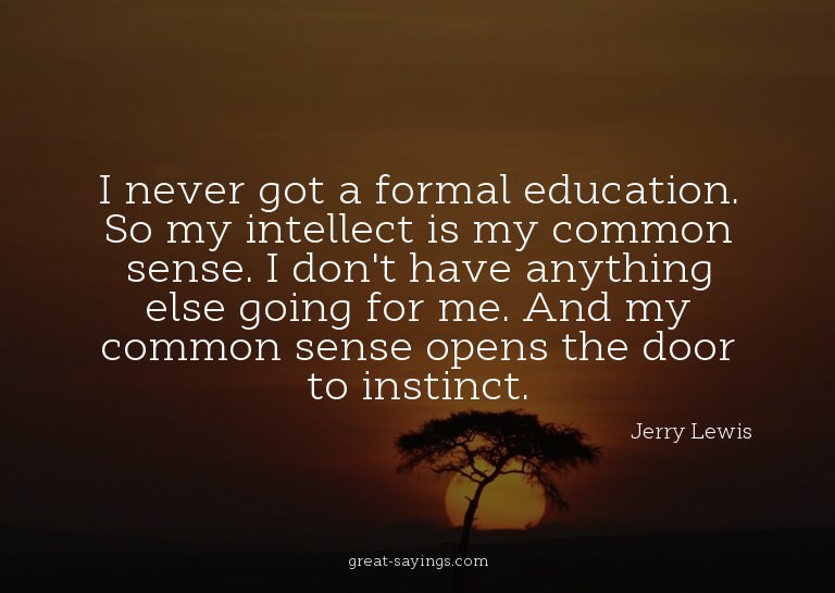 I never got a formal education. So my intellect is my c