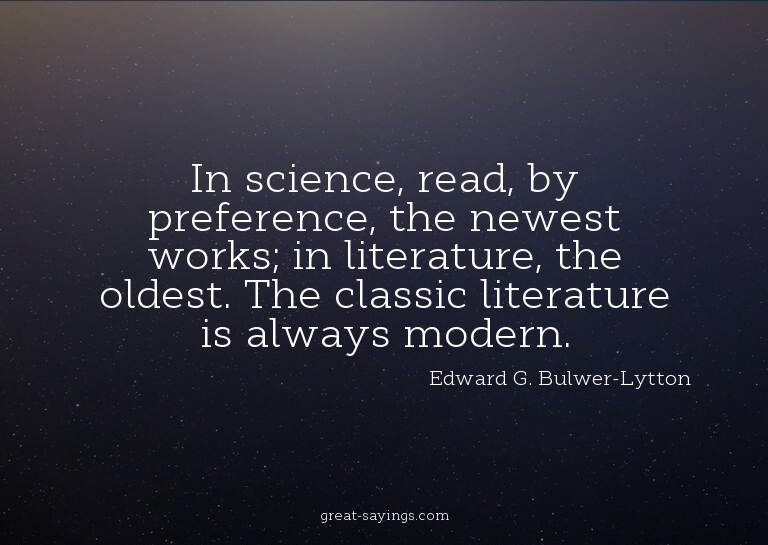 In science, read, by preference, the newest works; in l