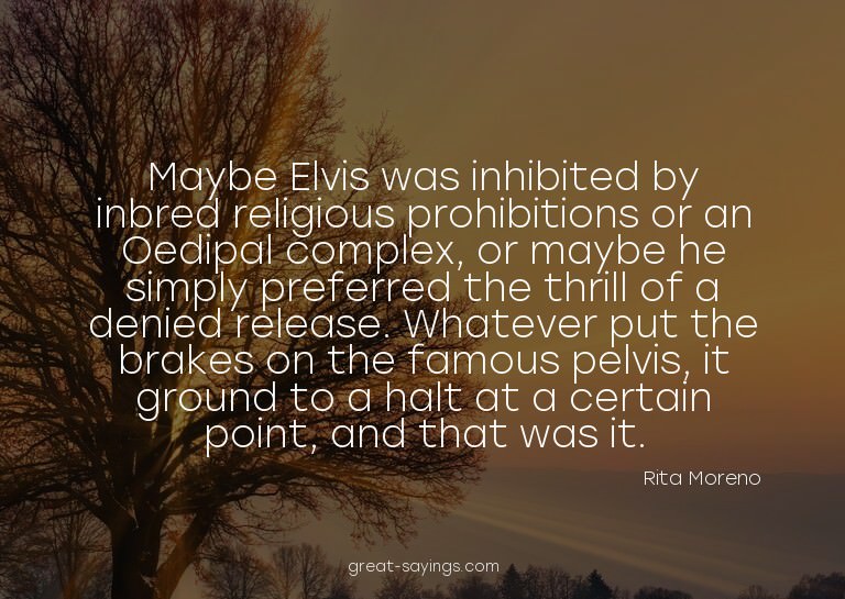 Maybe Elvis was inhibited by inbred religious prohibiti