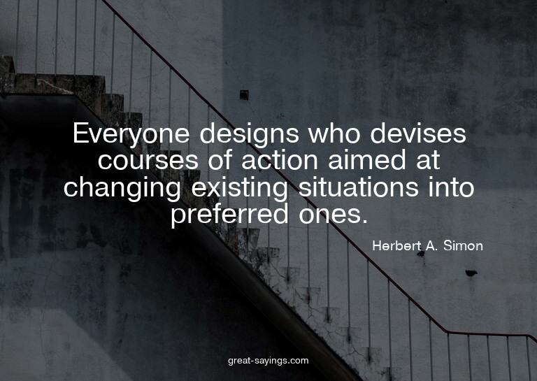 Everyone designs who devises courses of action aimed at