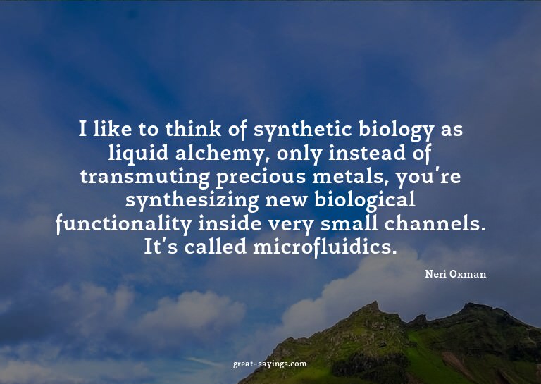 I like to think of synthetic biology as liquid alchemy,