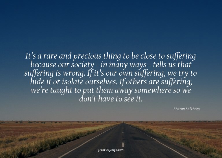 It's a rare and precious thing to be close to suffering