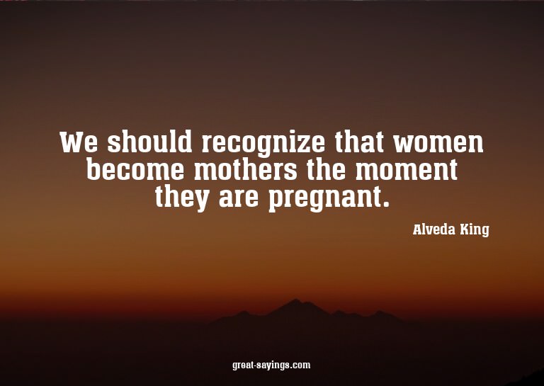We should recognize that women become mothers the momen