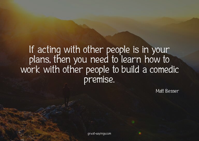 If acting with other people is in your plans, then you