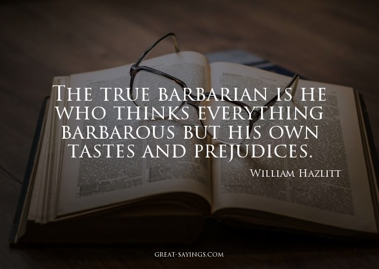 The true barbarian is he who thinks everything barbarou