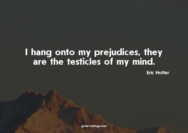 I hang onto my prejudices, they are the testicles of my
