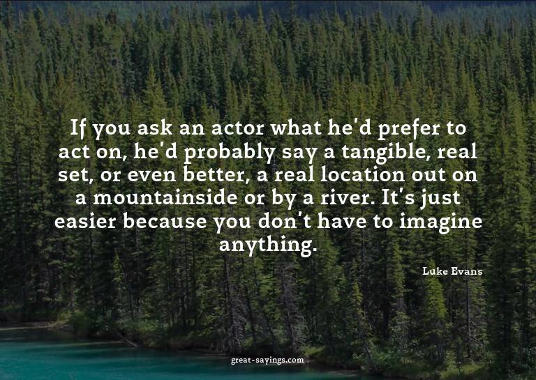 If you ask an actor what he'd prefer to act on, he'd pr