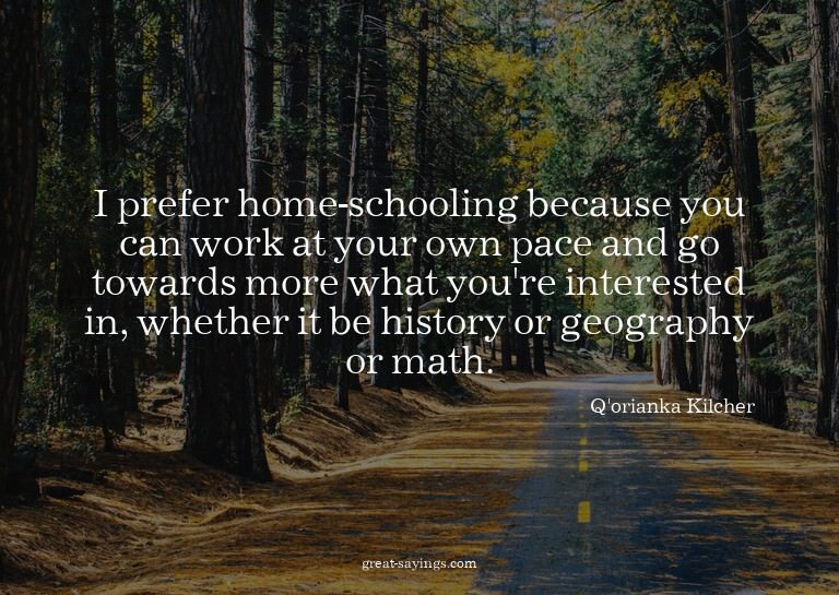 I prefer home-schooling because you can work at your ow