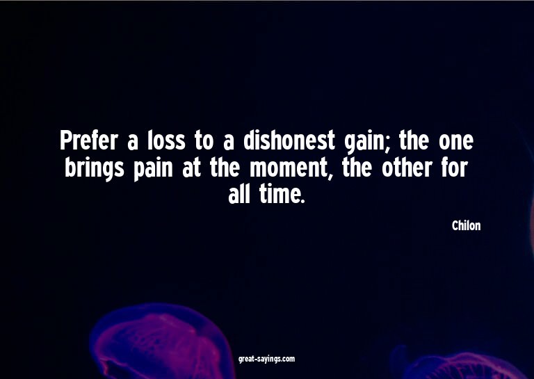 Prefer a loss to a dishonest gain; the one brings pain