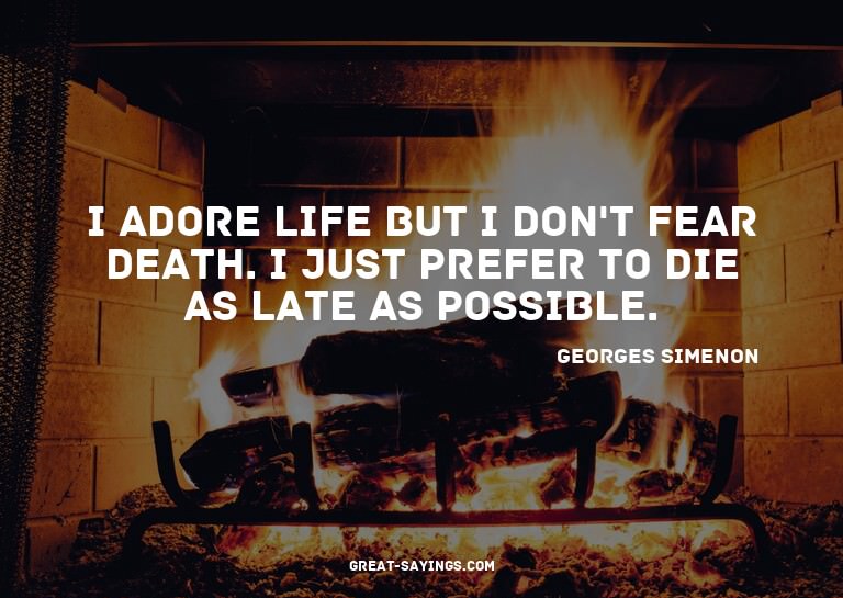 I adore life but I don't fear death. I just prefer to d