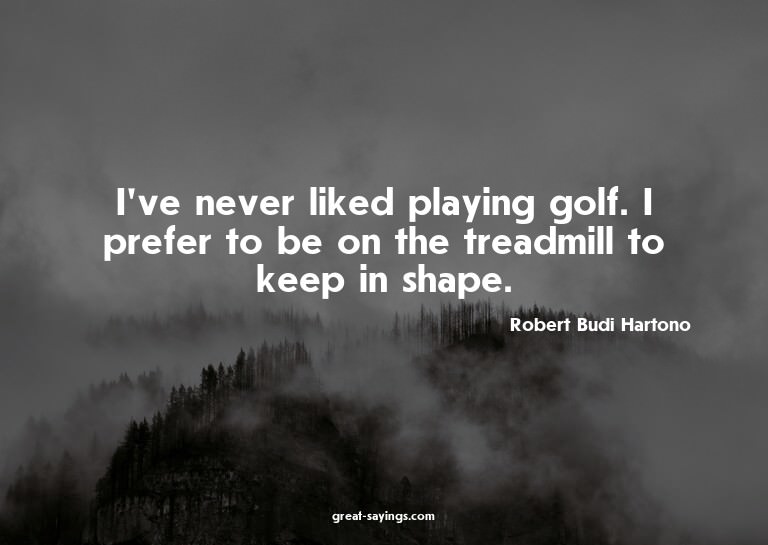 I've never liked playing golf. I prefer to be on the tr