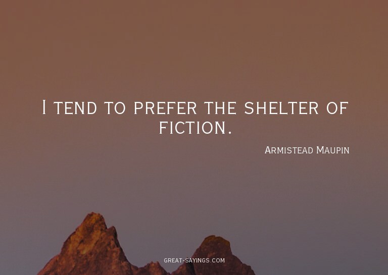 I tend to prefer the shelter of fiction.

