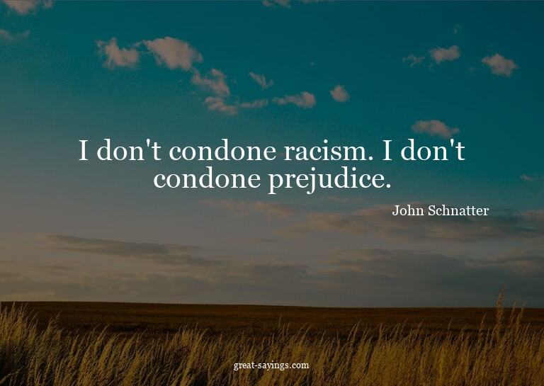 I don't condone racism. I don't condone prejudice.

