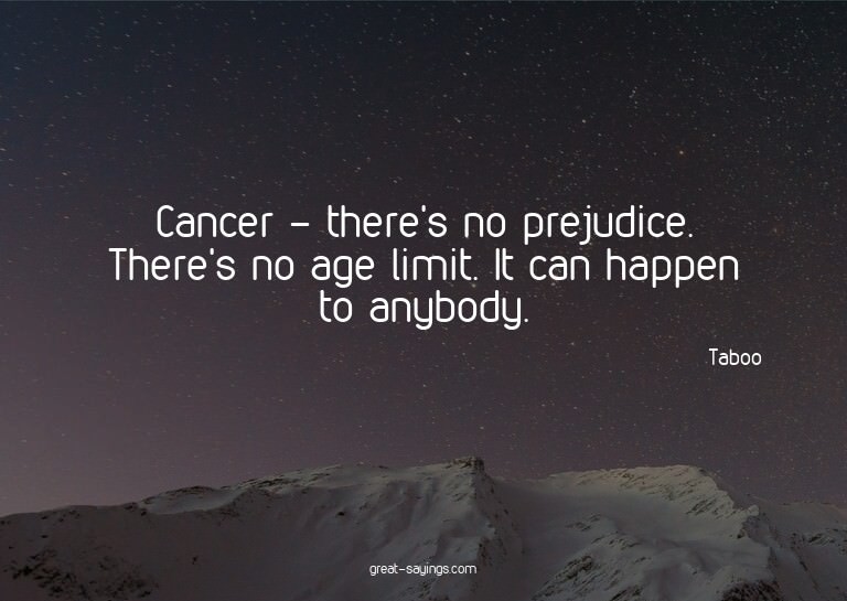 Cancer - there's no prejudice. There's no age limit. It