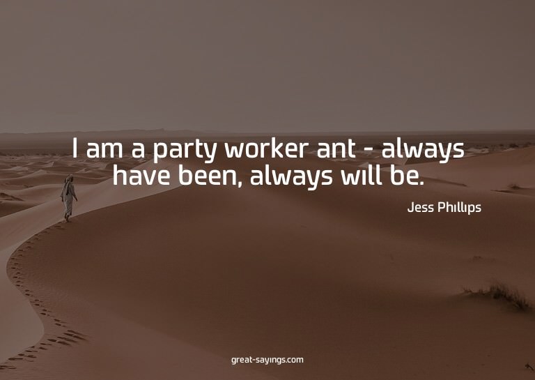 I am a party worker ant - always have been, always will