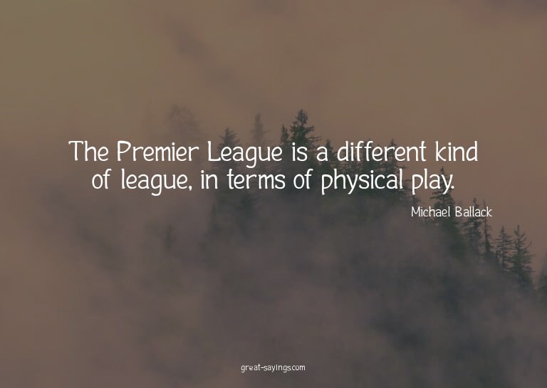 The Premier League is a different kind of league, in te