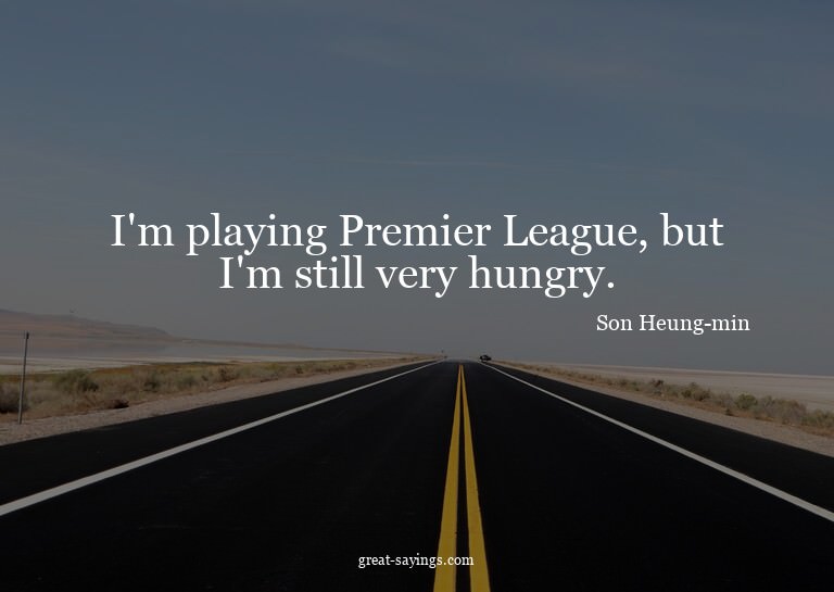 I'm playing Premier League, but I'm still very hungry.

