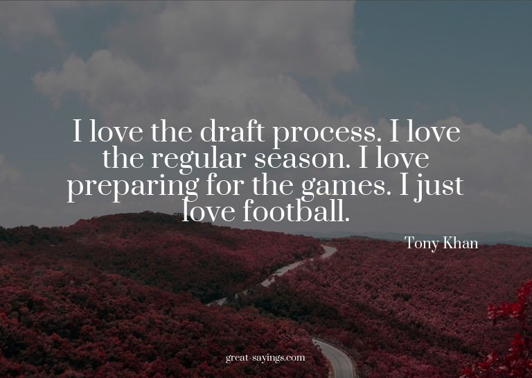 I love the draft process. I love the regular season. I