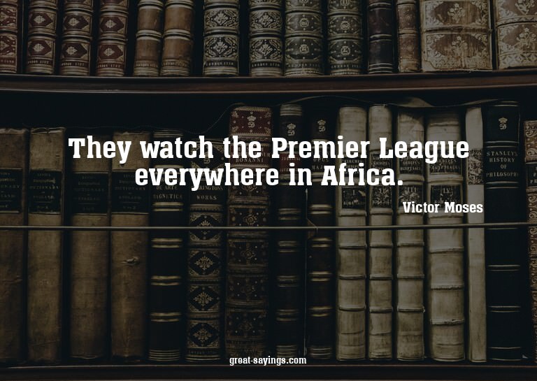 They watch the Premier League everywhere in Africa.

