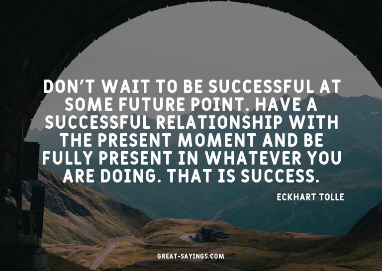 Don't wait to be successful at some future point. Have