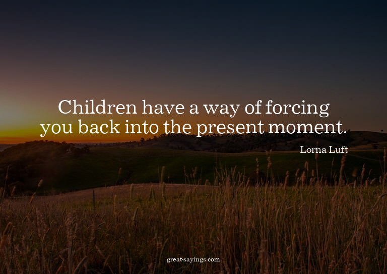 Children have a way of forcing you back into the presen
