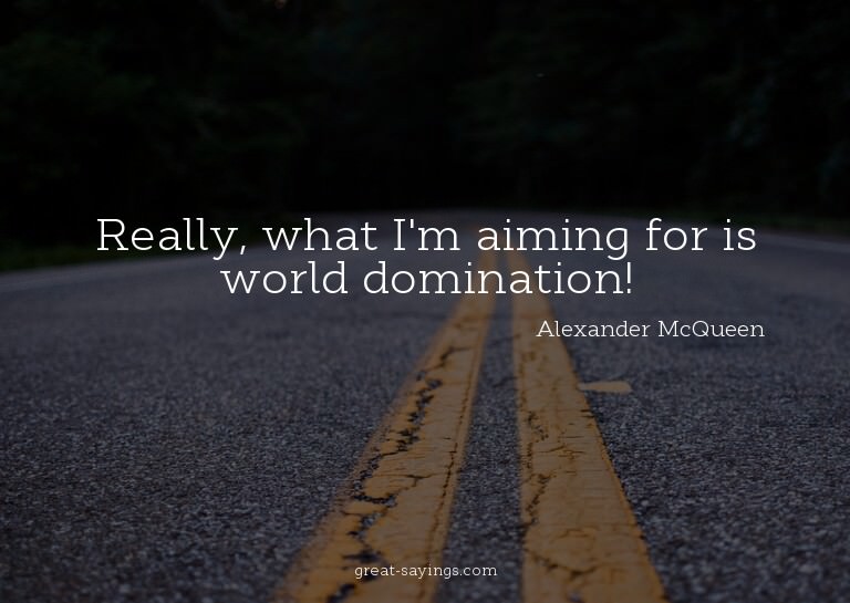 Really, what I'm aiming for is world domination!

