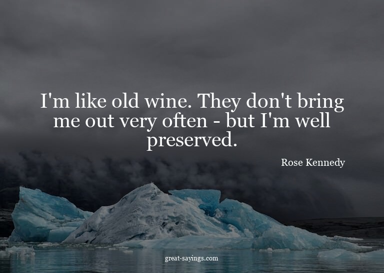 I'm like old wine. They don't bring me out very often -