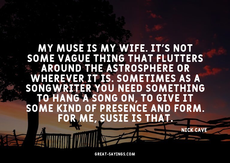 My muse is my wife. It's not some vague thing that flut