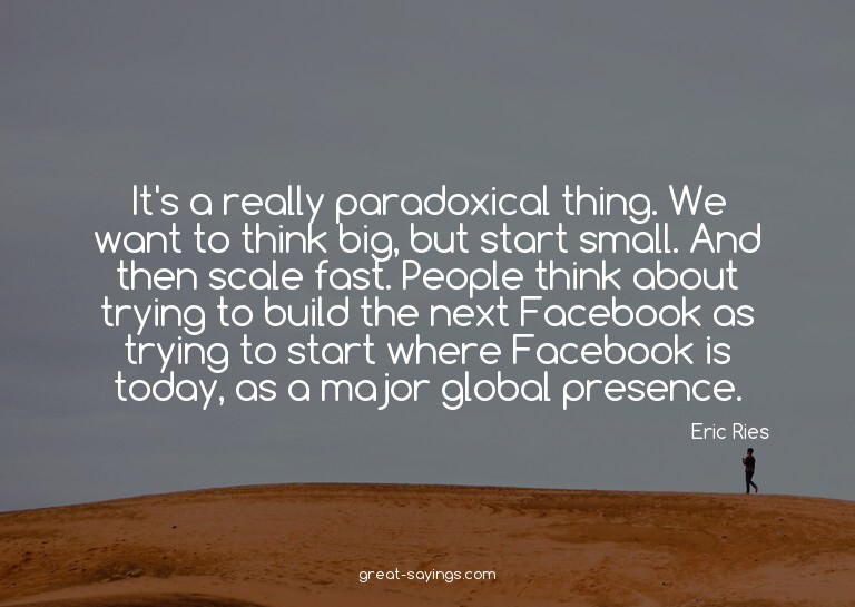 It's a really paradoxical thing. We want to think big,