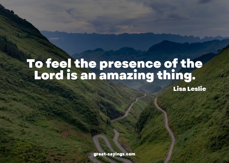 To feel the presence of the Lord is an amazing thing.

