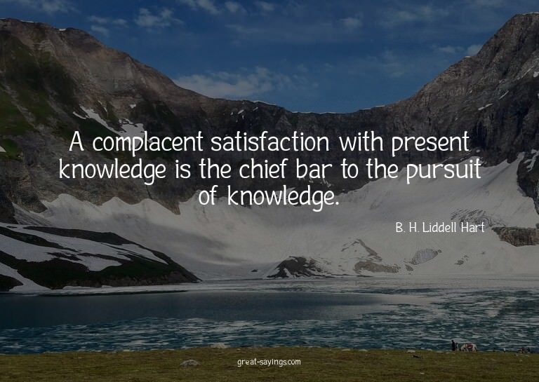 A complacent satisfaction with present knowledge is the