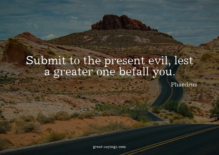 Submit to the present evil, lest a greater one befall y