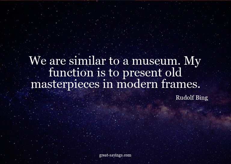 We are similar to a museum. My function is to present o