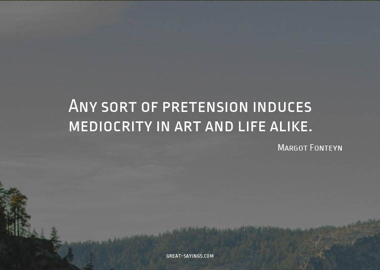 Any sort of pretension induces mediocrity in art and li