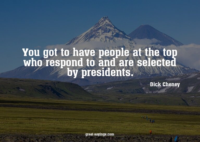 You got to have people at the top who respond to and ar