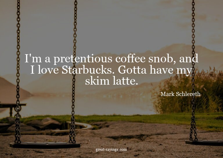 I'm a pretentious coffee snob, and I love Starbucks. Go