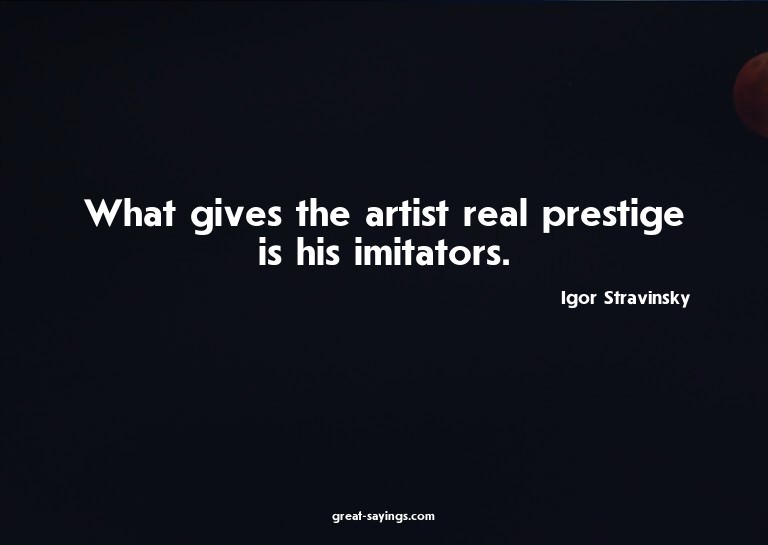 What gives the artist real prestige is his imitators.

