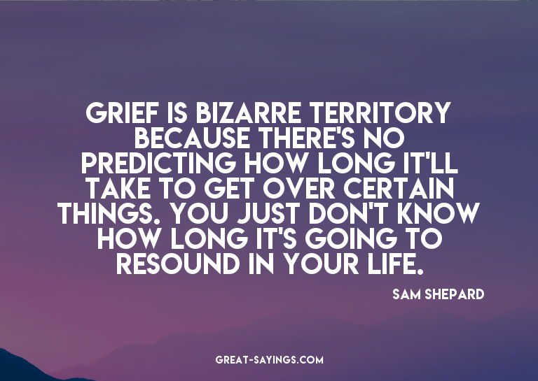 Grief is bizarre territory because there's no predictin