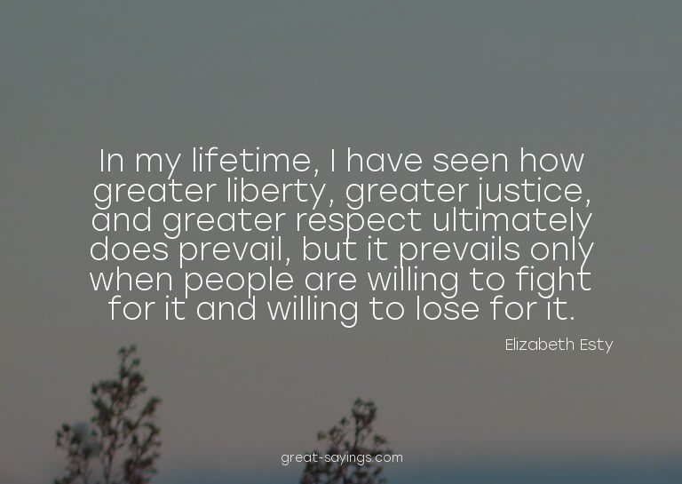 In my lifetime, I have seen how greater liberty, greate