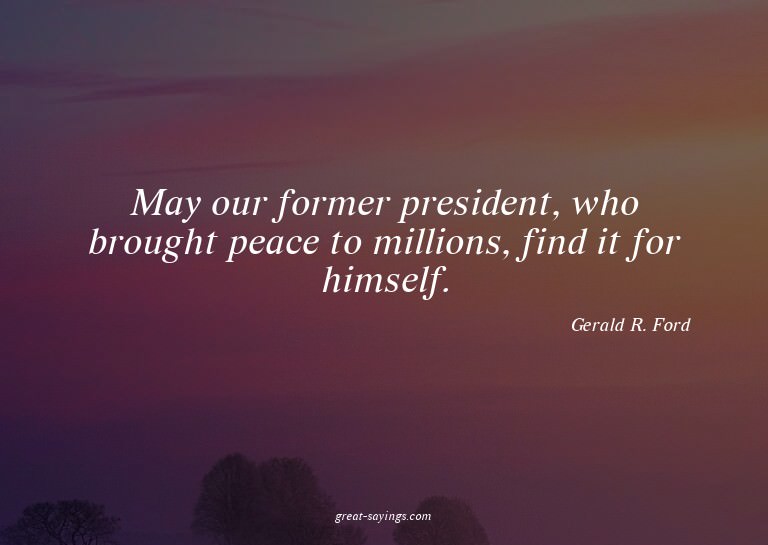 May our former president, who brought peace to millions