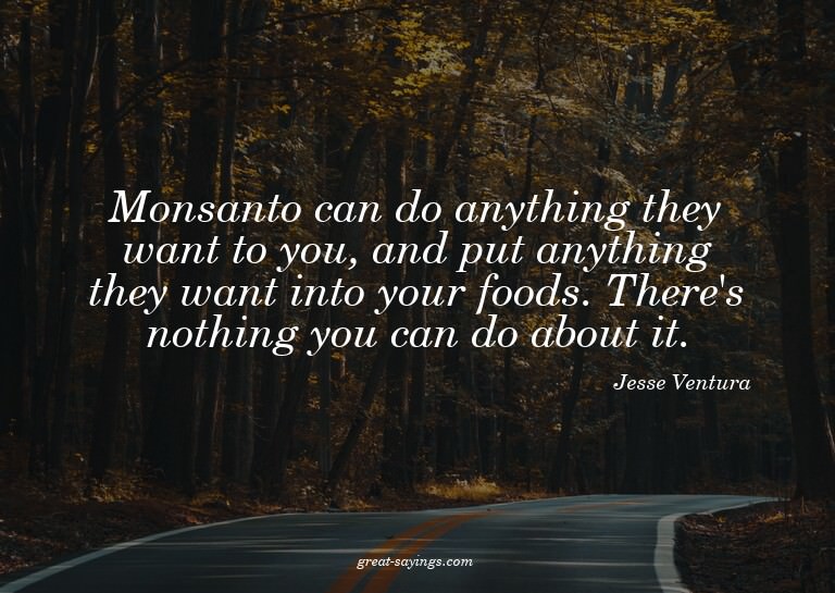 Monsanto can do anything they want to you, and put anyt