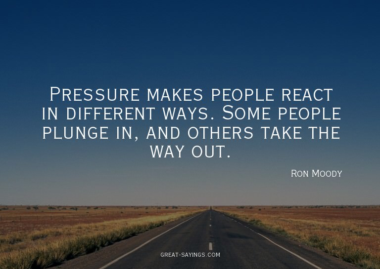 Pressure makes people react in different ways. Some peo