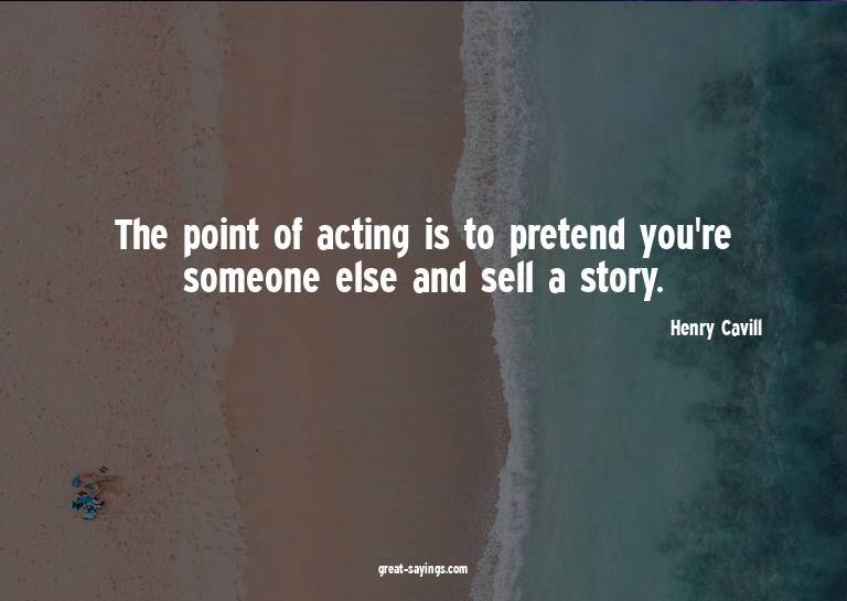 The point of acting is to pretend you're someone else a