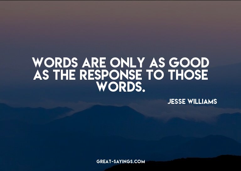 Words are only as good as the response to those words.

