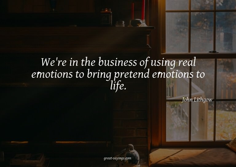 We're in the business of using real emotions to bring p
