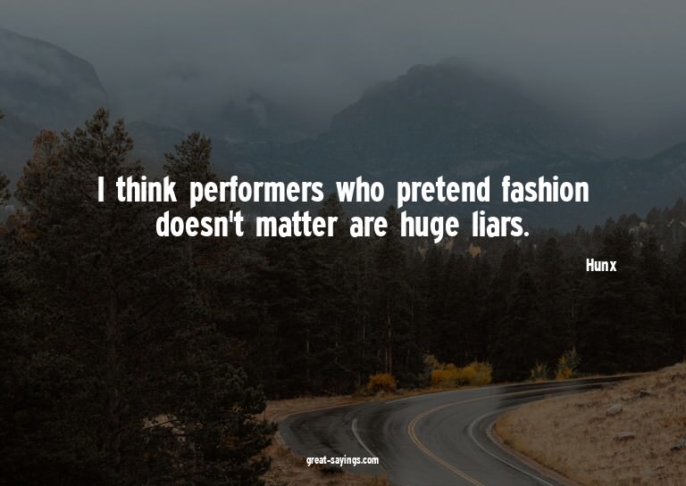 I think performers who pretend fashion doesn't matter a