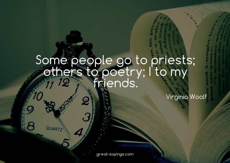 Some people go to priests; others to poetry; I to my fr