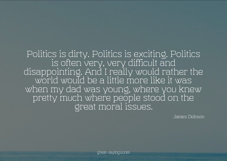 Politics is dirty. Politics is exciting. Politics is of